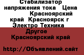 Стабилизатор напряжения тока › Цена ­ 3 000 - Красноярский край, Красноярск г. Электро-Техника » Другое   . Красноярский край